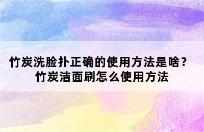 竹炭洗脸扑正确的使用方法是啥？ 竹炭洁面刷怎么使用方法